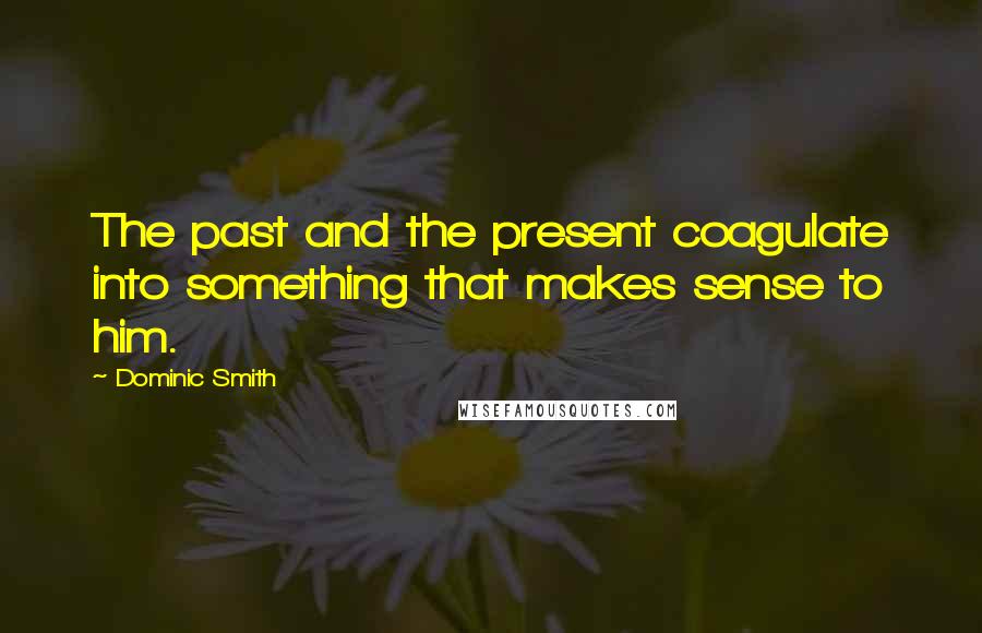 Dominic Smith Quotes: The past and the present coagulate into something that makes sense to him.