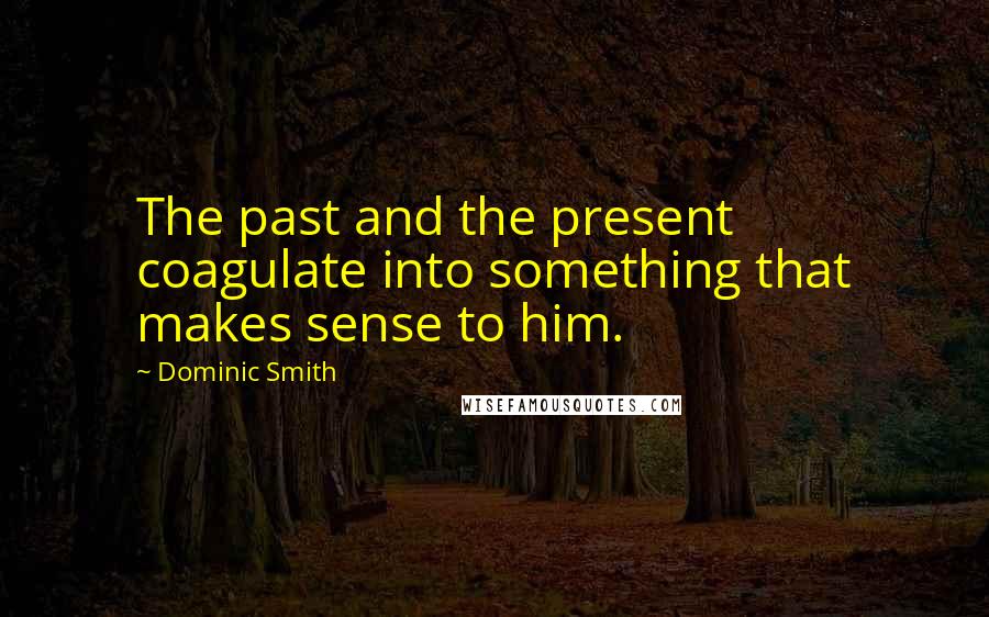 Dominic Smith Quotes: The past and the present coagulate into something that makes sense to him.