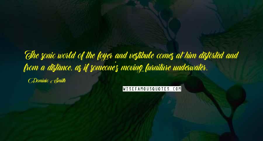 Dominic Smith Quotes: The sonic world of the foyer and vestibule comes at him distorted and from a distance, as if someone's moving furniture underwater.