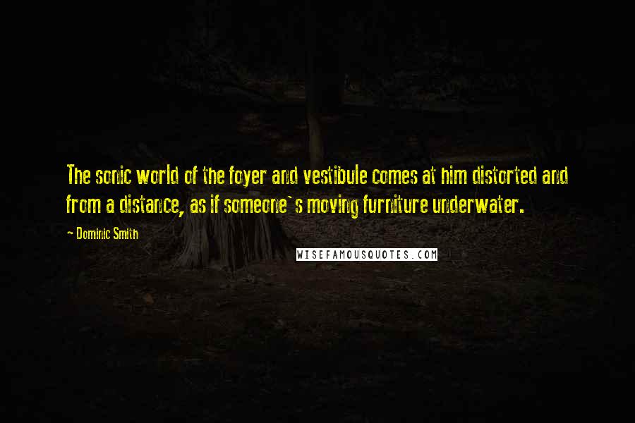 Dominic Smith Quotes: The sonic world of the foyer and vestibule comes at him distorted and from a distance, as if someone's moving furniture underwater.