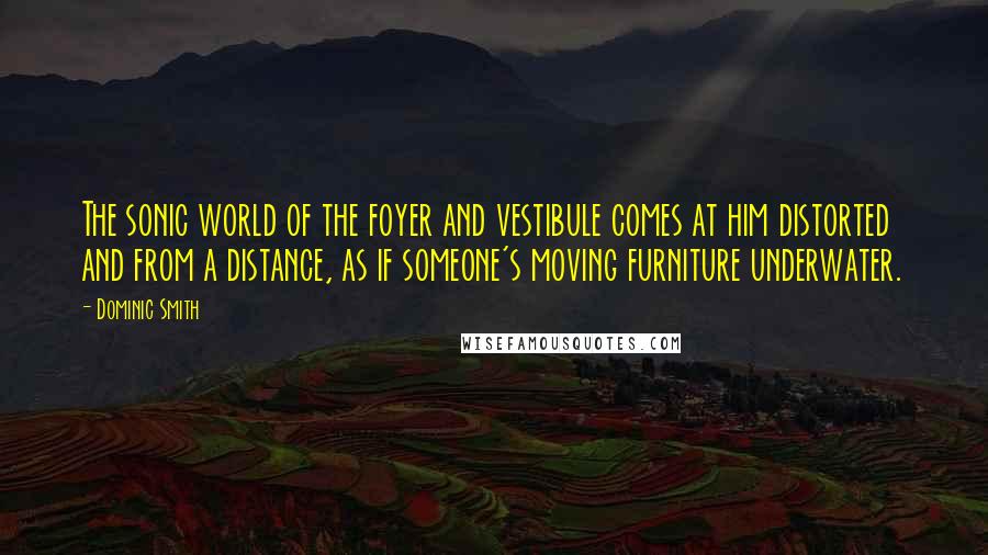 Dominic Smith Quotes: The sonic world of the foyer and vestibule comes at him distorted and from a distance, as if someone's moving furniture underwater.