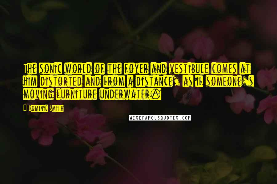 Dominic Smith Quotes: The sonic world of the foyer and vestibule comes at him distorted and from a distance, as if someone's moving furniture underwater.