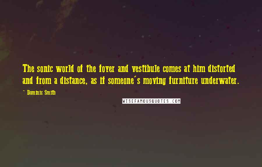 Dominic Smith Quotes: The sonic world of the foyer and vestibule comes at him distorted and from a distance, as if someone's moving furniture underwater.