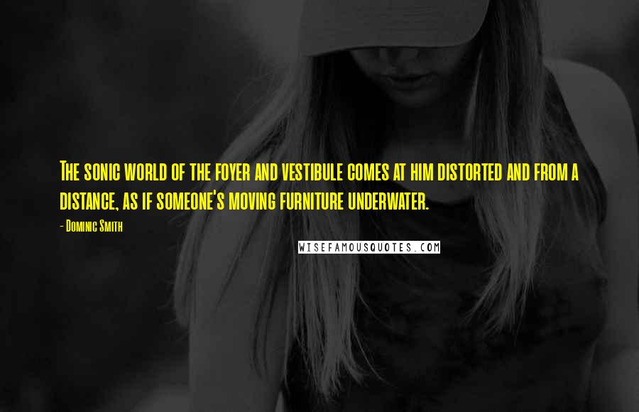 Dominic Smith Quotes: The sonic world of the foyer and vestibule comes at him distorted and from a distance, as if someone's moving furniture underwater.