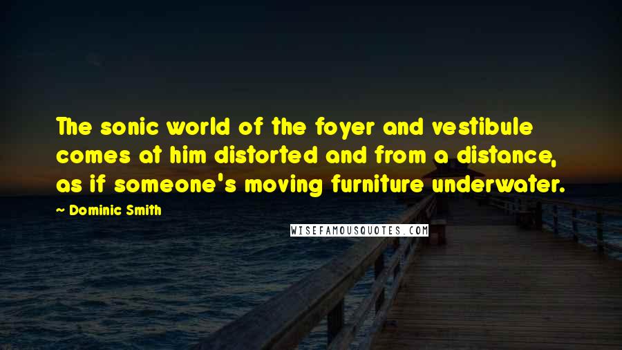 Dominic Smith Quotes: The sonic world of the foyer and vestibule comes at him distorted and from a distance, as if someone's moving furniture underwater.