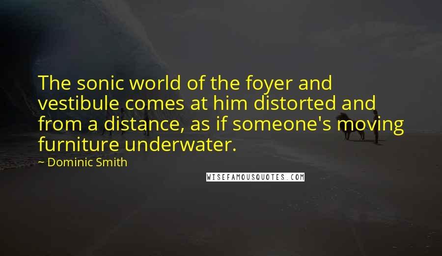 Dominic Smith Quotes: The sonic world of the foyer and vestibule comes at him distorted and from a distance, as if someone's moving furniture underwater.