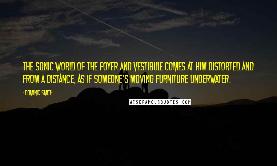 Dominic Smith Quotes: The sonic world of the foyer and vestibule comes at him distorted and from a distance, as if someone's moving furniture underwater.