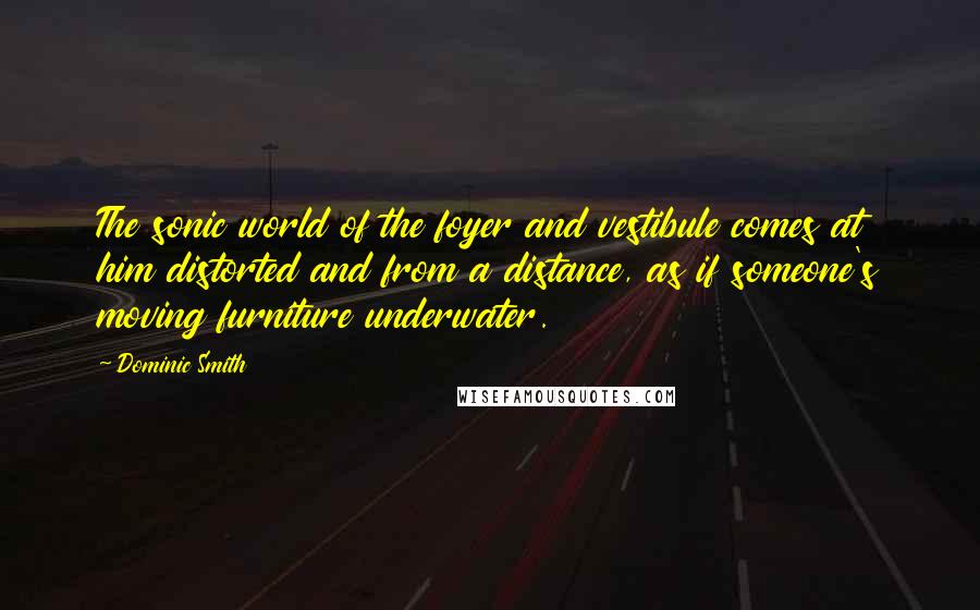 Dominic Smith Quotes: The sonic world of the foyer and vestibule comes at him distorted and from a distance, as if someone's moving furniture underwater.