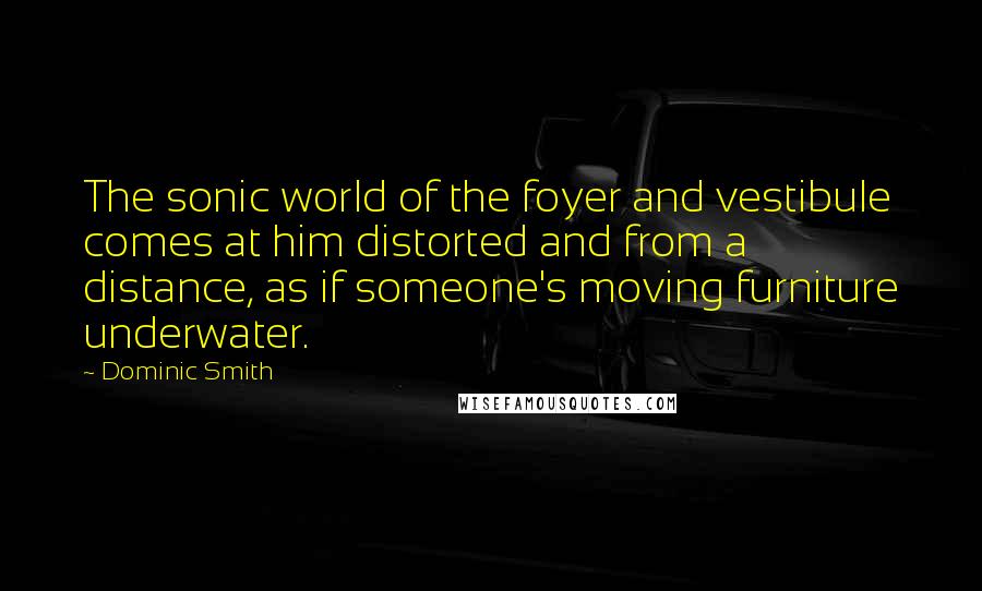 Dominic Smith Quotes: The sonic world of the foyer and vestibule comes at him distorted and from a distance, as if someone's moving furniture underwater.