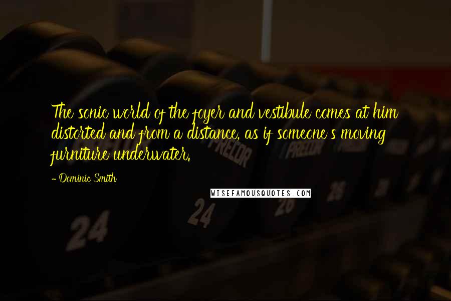 Dominic Smith Quotes: The sonic world of the foyer and vestibule comes at him distorted and from a distance, as if someone's moving furniture underwater.