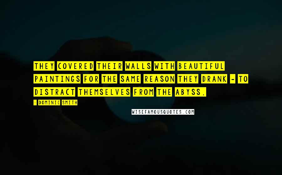 Dominic Smith Quotes: They covered their walls with beautiful paintings for the same reason they drank - to distract themselves from the abyss.