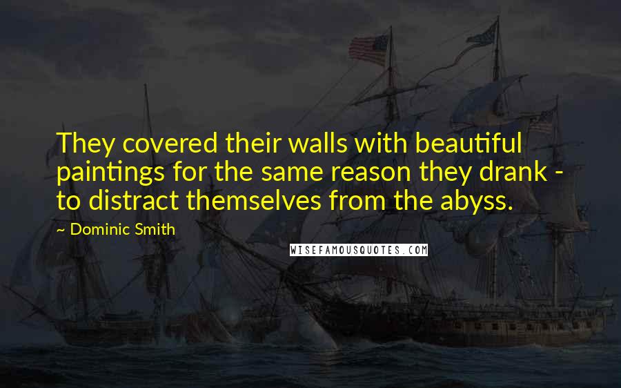 Dominic Smith Quotes: They covered their walls with beautiful paintings for the same reason they drank - to distract themselves from the abyss.