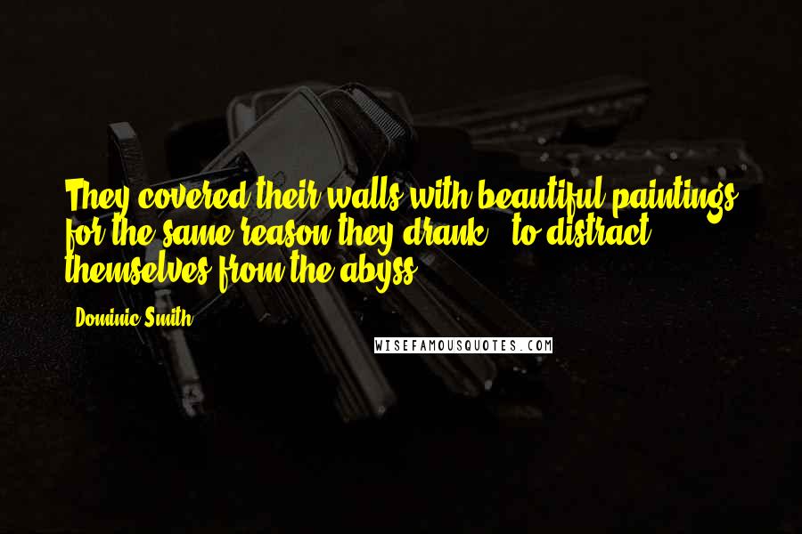 Dominic Smith Quotes: They covered their walls with beautiful paintings for the same reason they drank - to distract themselves from the abyss.