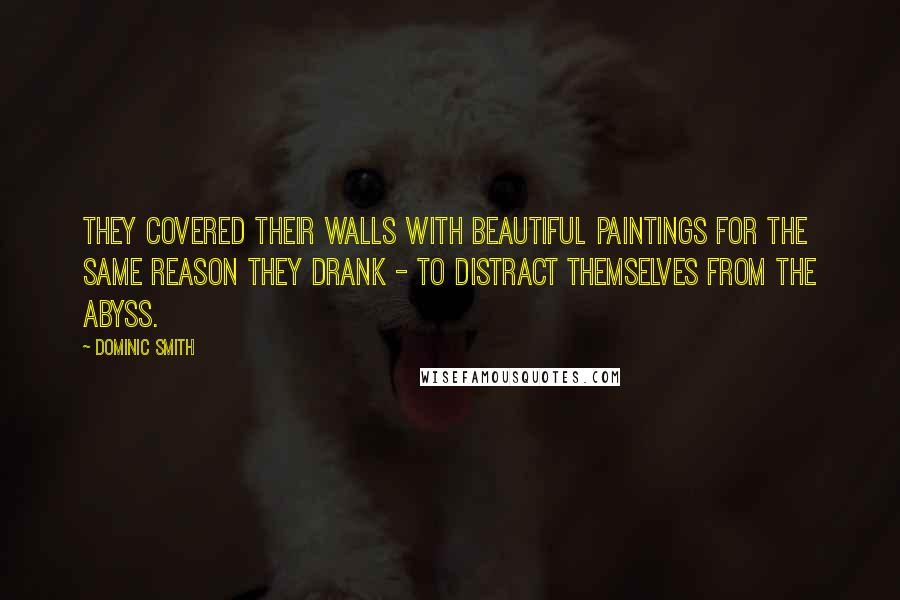 Dominic Smith Quotes: They covered their walls with beautiful paintings for the same reason they drank - to distract themselves from the abyss.