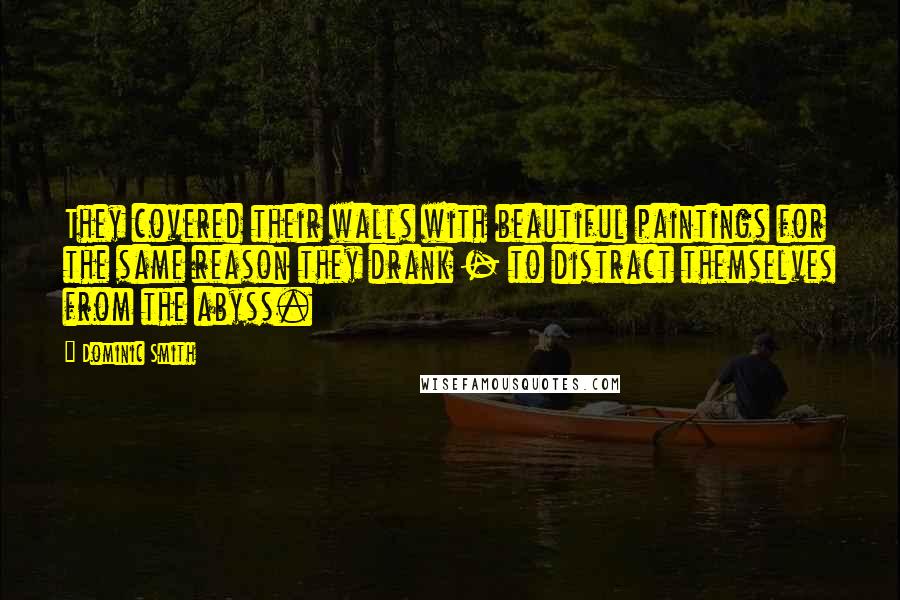 Dominic Smith Quotes: They covered their walls with beautiful paintings for the same reason they drank - to distract themselves from the abyss.