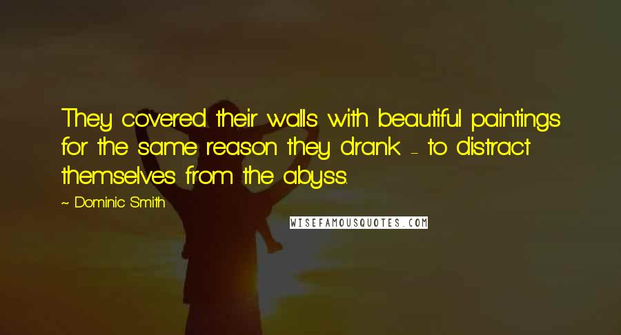 Dominic Smith Quotes: They covered their walls with beautiful paintings for the same reason they drank - to distract themselves from the abyss.