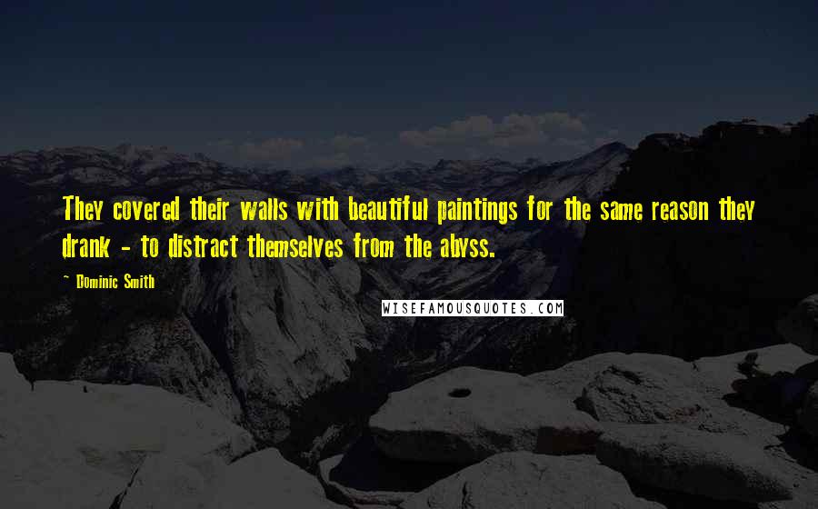 Dominic Smith Quotes: They covered their walls with beautiful paintings for the same reason they drank - to distract themselves from the abyss.