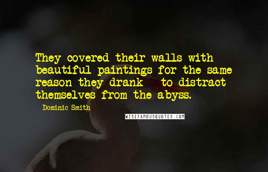 Dominic Smith Quotes: They covered their walls with beautiful paintings for the same reason they drank - to distract themselves from the abyss.