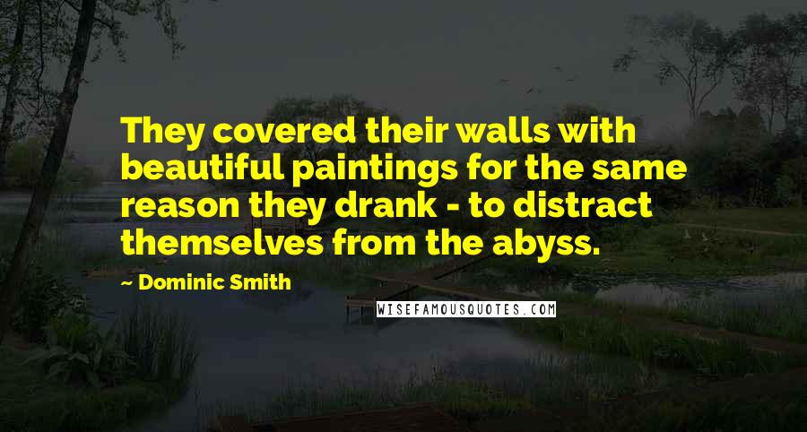 Dominic Smith Quotes: They covered their walls with beautiful paintings for the same reason they drank - to distract themselves from the abyss.