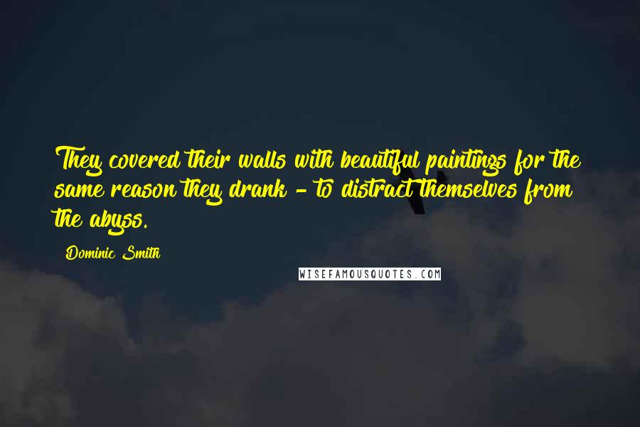 Dominic Smith Quotes: They covered their walls with beautiful paintings for the same reason they drank - to distract themselves from the abyss.