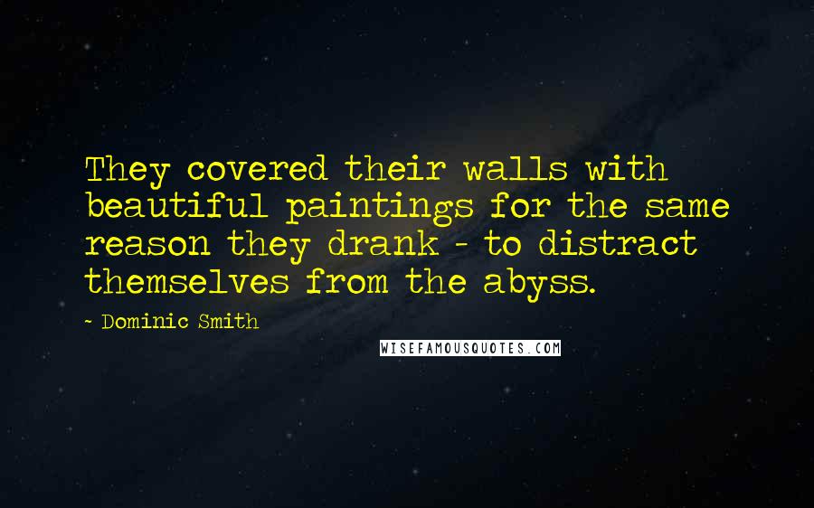 Dominic Smith Quotes: They covered their walls with beautiful paintings for the same reason they drank - to distract themselves from the abyss.