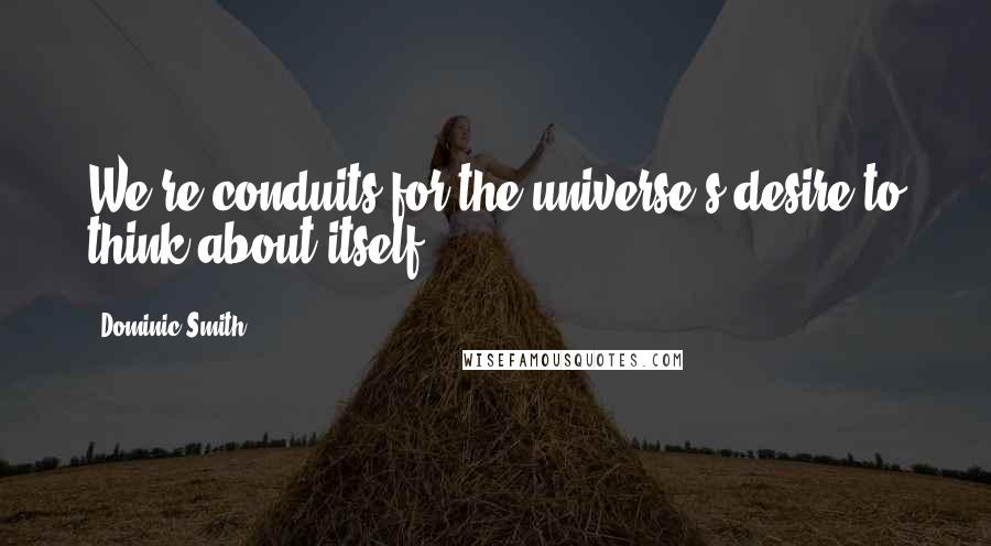 Dominic Smith Quotes: We're conduits for the universe's desire to think about itself.