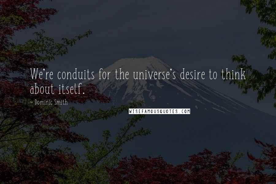 Dominic Smith Quotes: We're conduits for the universe's desire to think about itself.