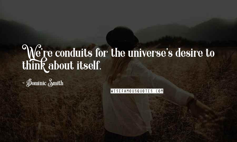 Dominic Smith Quotes: We're conduits for the universe's desire to think about itself.