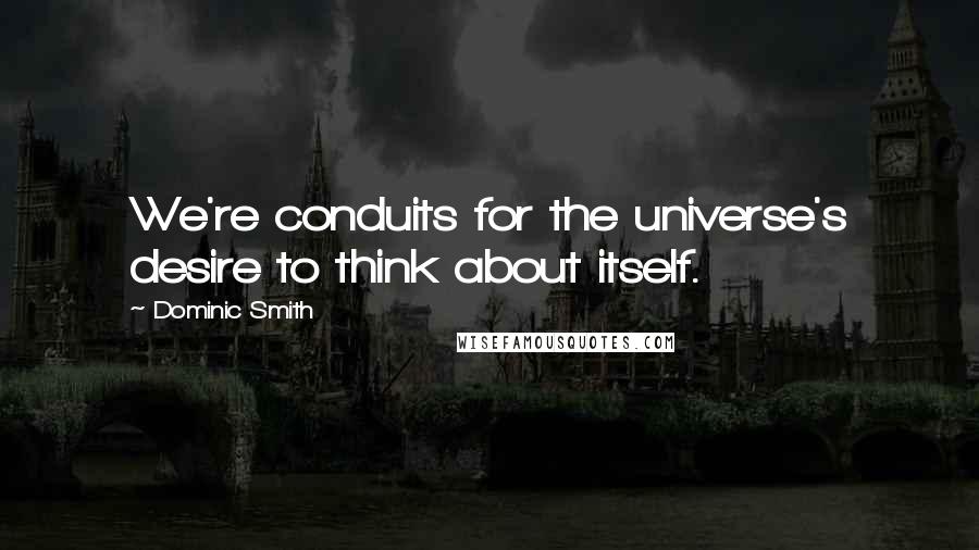 Dominic Smith Quotes: We're conduits for the universe's desire to think about itself.