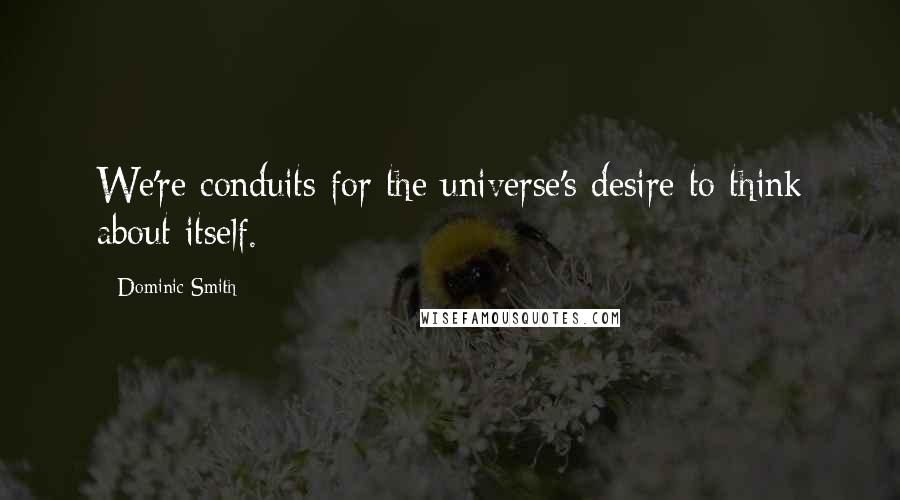 Dominic Smith Quotes: We're conduits for the universe's desire to think about itself.