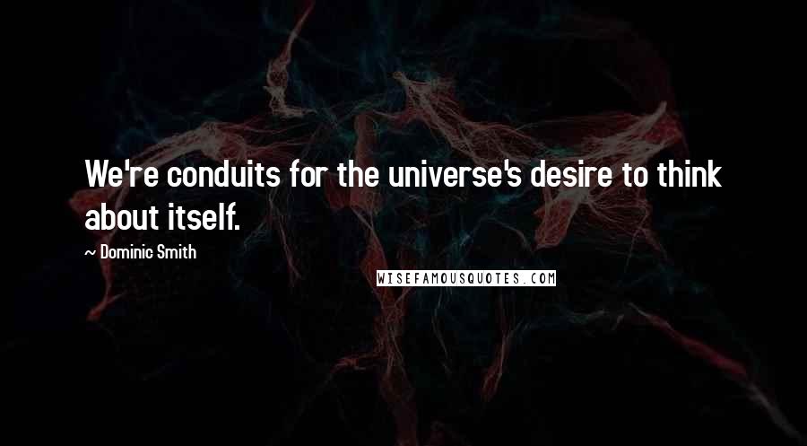 Dominic Smith Quotes: We're conduits for the universe's desire to think about itself.