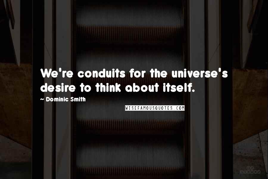 Dominic Smith Quotes: We're conduits for the universe's desire to think about itself.