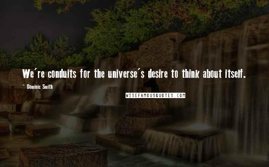 Dominic Smith Quotes: We're conduits for the universe's desire to think about itself.