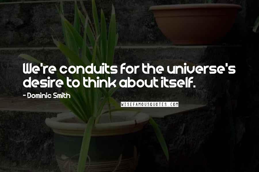 Dominic Smith Quotes: We're conduits for the universe's desire to think about itself.