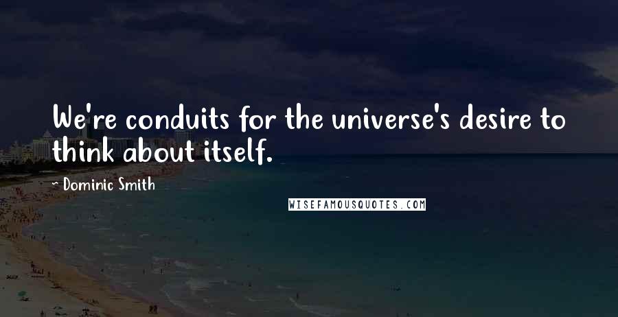 Dominic Smith Quotes: We're conduits for the universe's desire to think about itself.