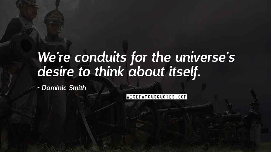 Dominic Smith Quotes: We're conduits for the universe's desire to think about itself.