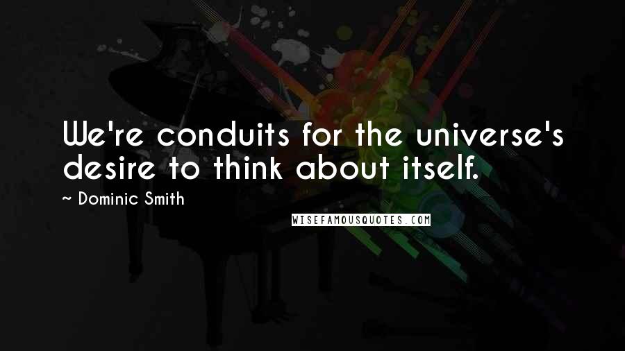 Dominic Smith Quotes: We're conduits for the universe's desire to think about itself.