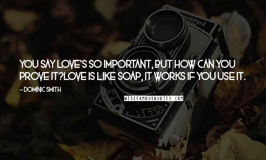 Dominic Smith Quotes: You say love's so important, but how can you prove it?Love is like soap, it works if you use it.