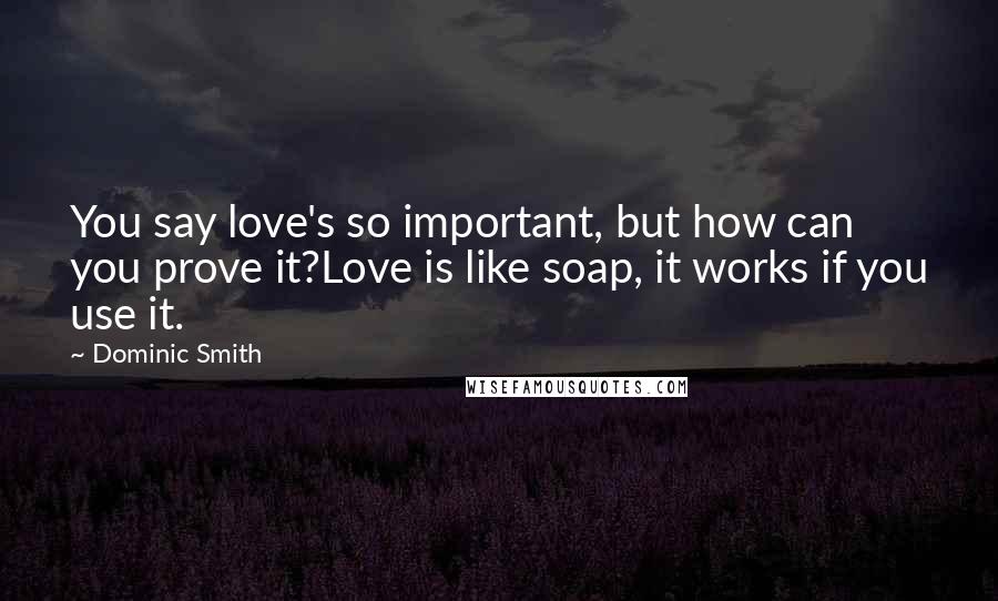Dominic Smith Quotes: You say love's so important, but how can you prove it?Love is like soap, it works if you use it.