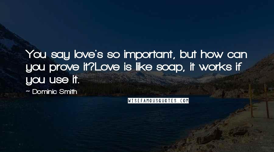 Dominic Smith Quotes: You say love's so important, but how can you prove it?Love is like soap, it works if you use it.
