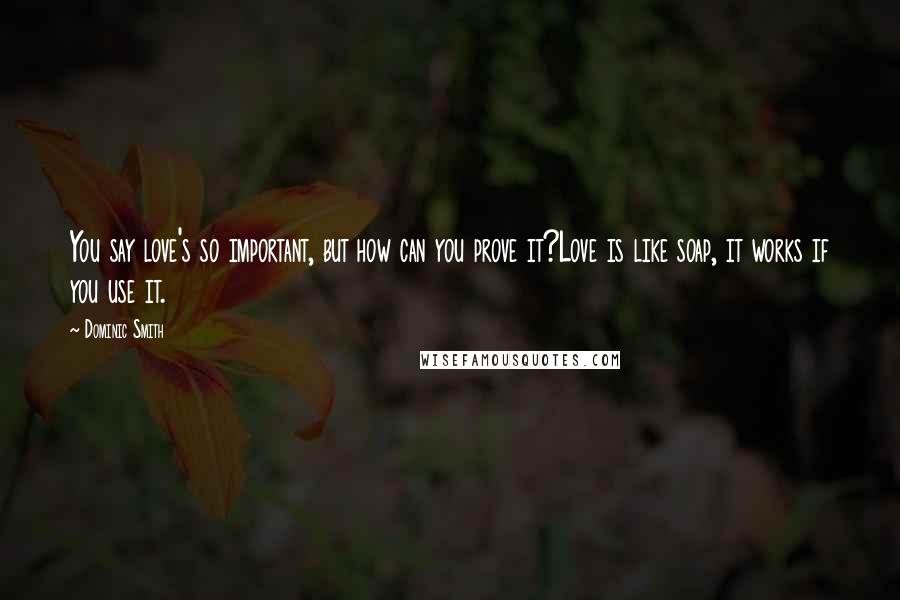 Dominic Smith Quotes: You say love's so important, but how can you prove it?Love is like soap, it works if you use it.