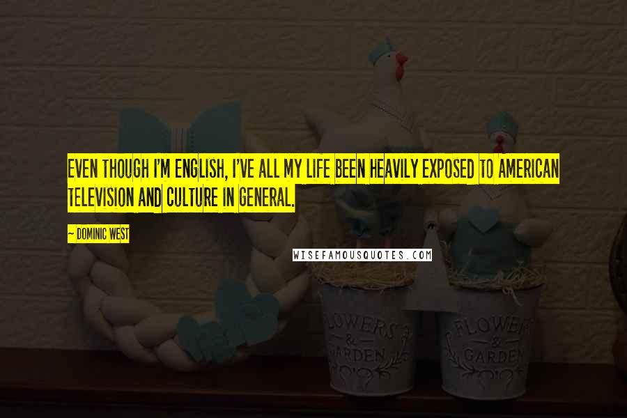 Dominic West Quotes: Even though I'm English, I've all my life been heavily exposed to American television and culture in general.