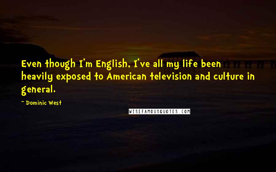 Dominic West Quotes: Even though I'm English, I've all my life been heavily exposed to American television and culture in general.