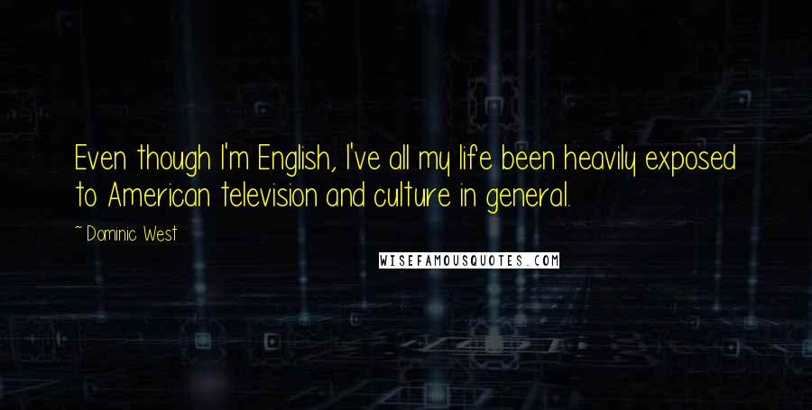 Dominic West Quotes: Even though I'm English, I've all my life been heavily exposed to American television and culture in general.