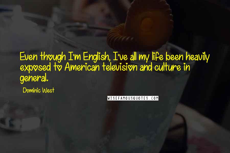 Dominic West Quotes: Even though I'm English, I've all my life been heavily exposed to American television and culture in general.