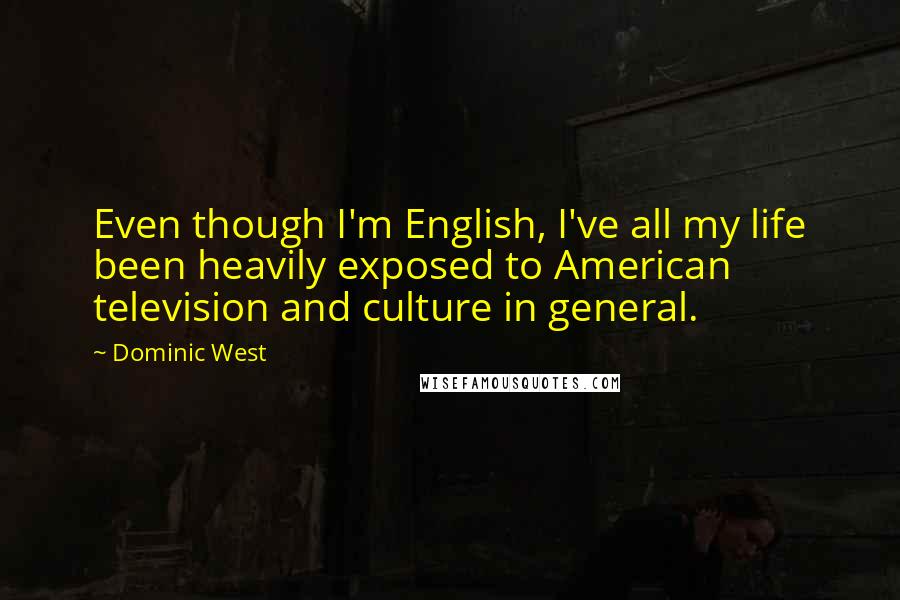 Dominic West Quotes: Even though I'm English, I've all my life been heavily exposed to American television and culture in general.