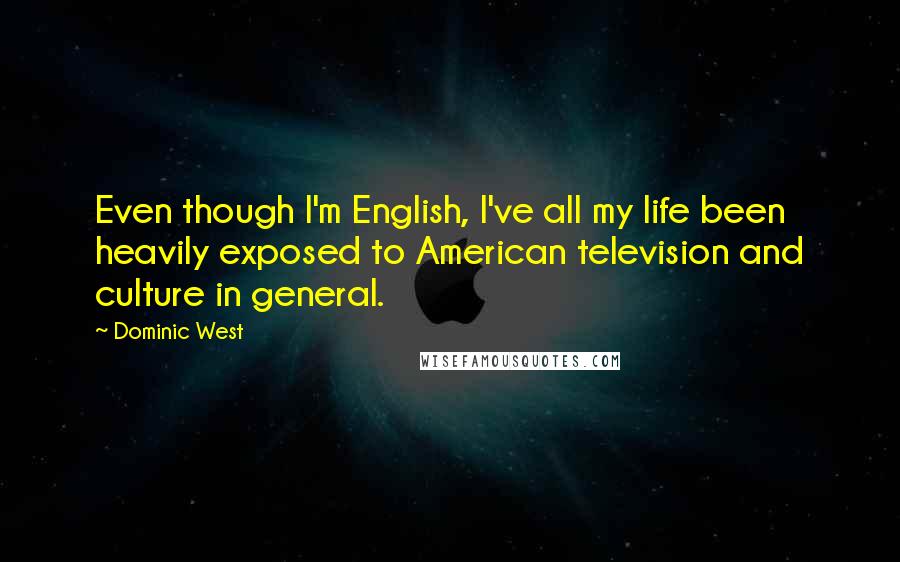 Dominic West Quotes: Even though I'm English, I've all my life been heavily exposed to American television and culture in general.
