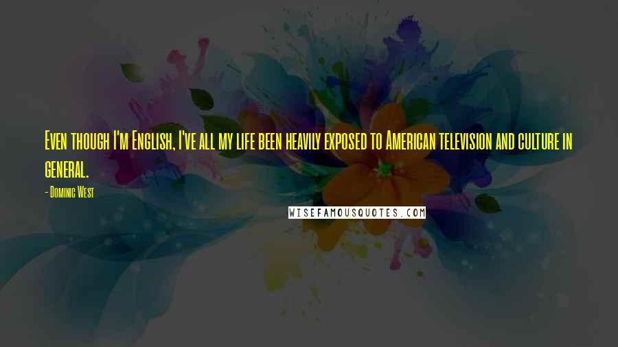 Dominic West Quotes: Even though I'm English, I've all my life been heavily exposed to American television and culture in general.