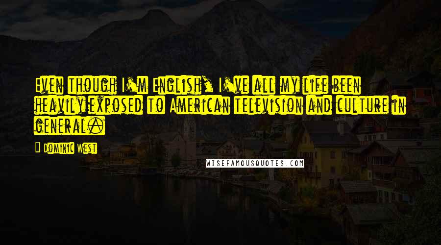 Dominic West Quotes: Even though I'm English, I've all my life been heavily exposed to American television and culture in general.