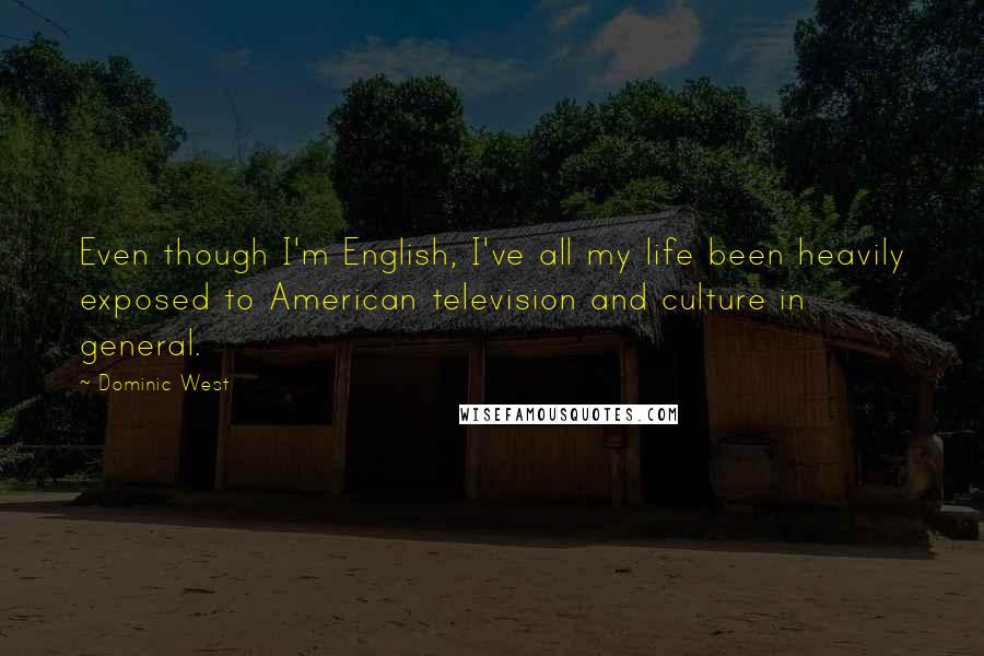 Dominic West Quotes: Even though I'm English, I've all my life been heavily exposed to American television and culture in general.